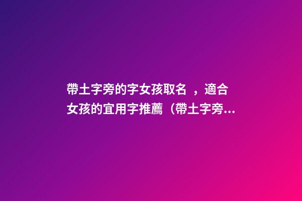 帶土字旁的字女孩取名，適合女孩的宜用字推薦（帶土字旁的字女孩取名寓意好的字）